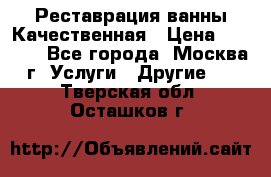 Реставрация ванны Качественная › Цена ­ 3 333 - Все города, Москва г. Услуги » Другие   . Тверская обл.,Осташков г.